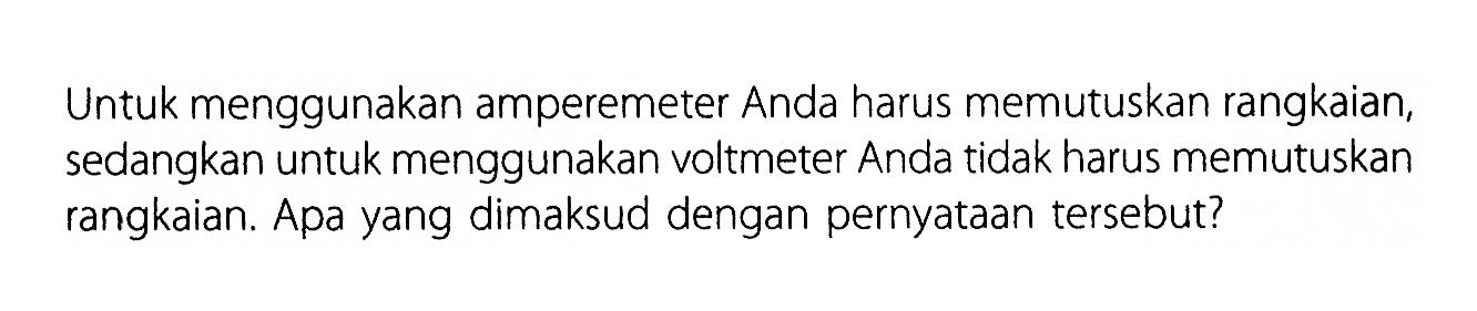 Untuk menggunakan amperemeter Anda harus memutuskan rangkaian, sedangkan untuk menggunakan voltmeter Anda tidak harus memutuskan rangkaian. Apa yang dimaksud dengan pernyataan tersebut?