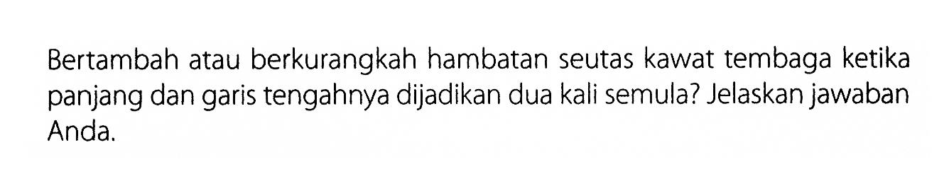 Bertambah atau berkurangkah hambatan seutas kawat tembaga ketika panjang dan garis tengahnya dijadikan dua kali semula? Jelaskan jawaban Anda.