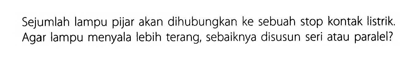 Sejumlah lampu pijar akan dihubungkan ke sebuah stop kontak listrik Agar lampu menyala lebih terang, sebaiknya disusun seri atau paralel?