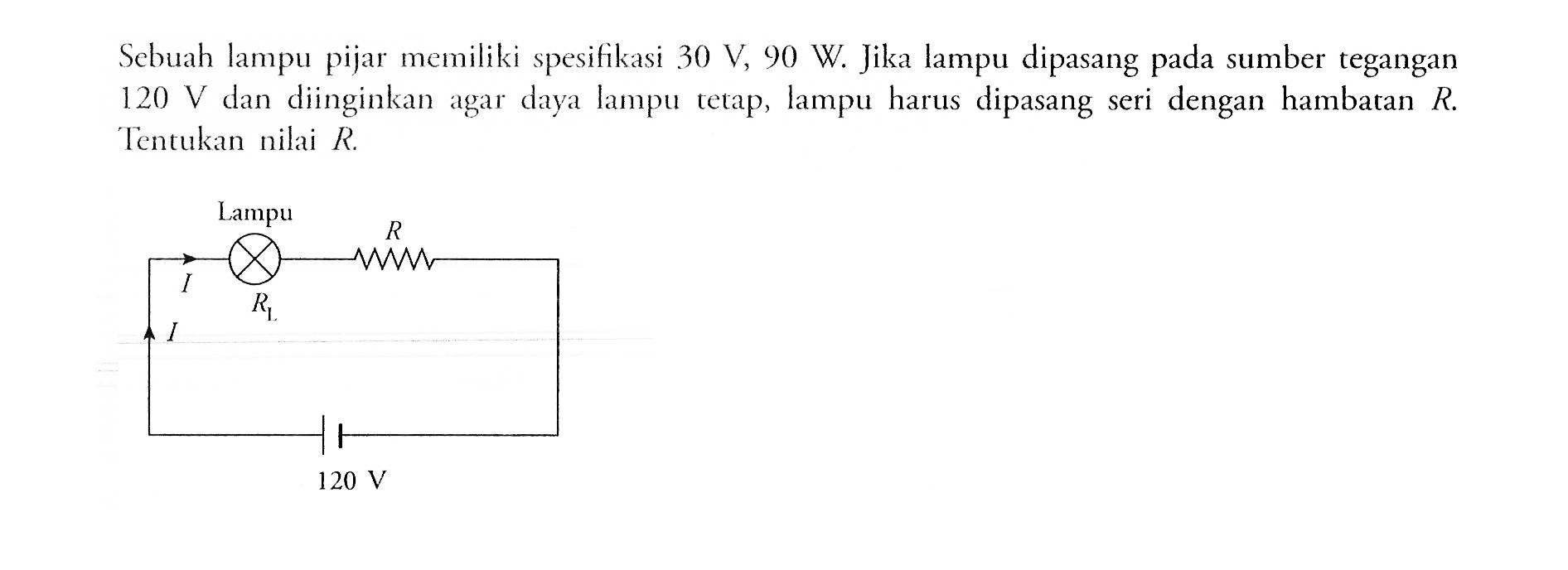 Sebuah lampu pijar memiliki spesifikasi 30 V, 90 W. Jika lampu dipasang pada sumber tegangan 120 V dan diinginkan agar daya tetap, lampu harus dipasang seri dengan hambatan R. Tentukan nilai R. R1 I 120 V Lampu