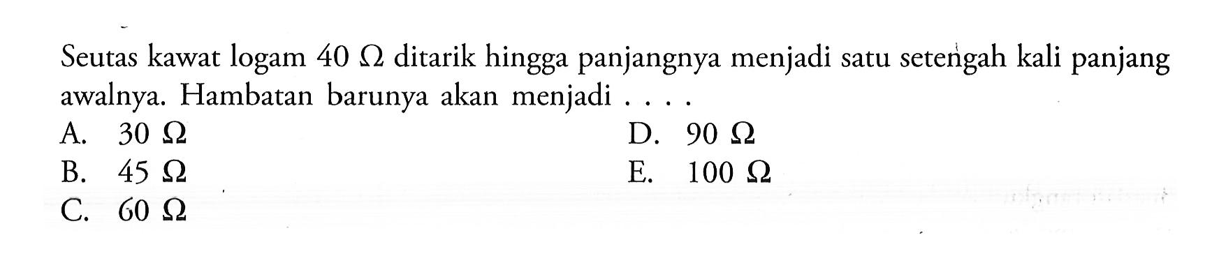 Seutas kawat logam 40 Ohm ditarik hingga panjangnya menjadi satu setengah kali panjang awalnya. Hambatan barunya akan menjadi ...