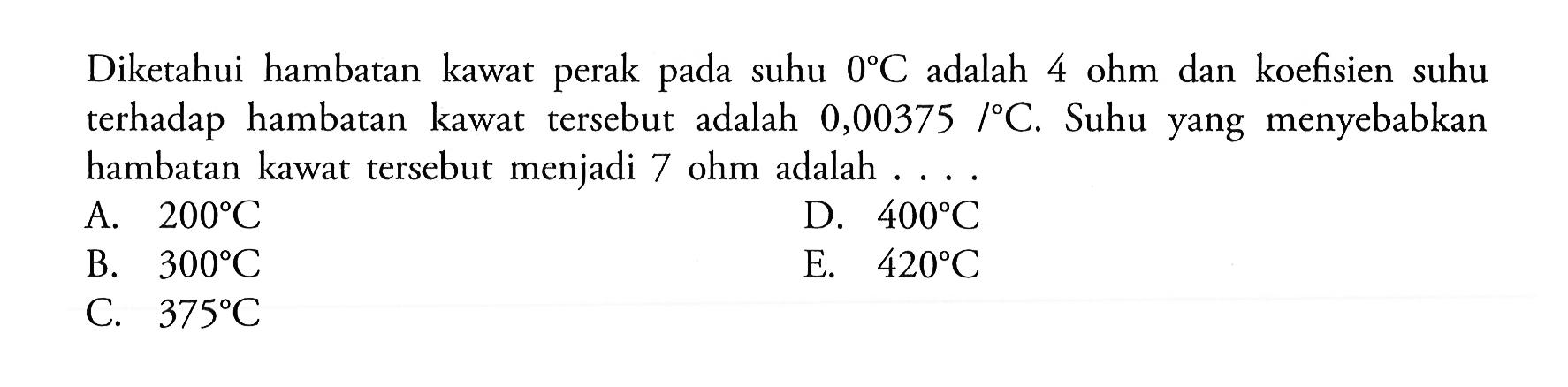 Diketahui hambatan kawat perak pada suhu 0 C adalah 4 ohm dan koefisien suhu terhadap hambatan kawat tersebut adalah 0,00375 l C. Suhu yang menyebabkan hambatan kawat tersebut menjadi 7 ohm adalah ....