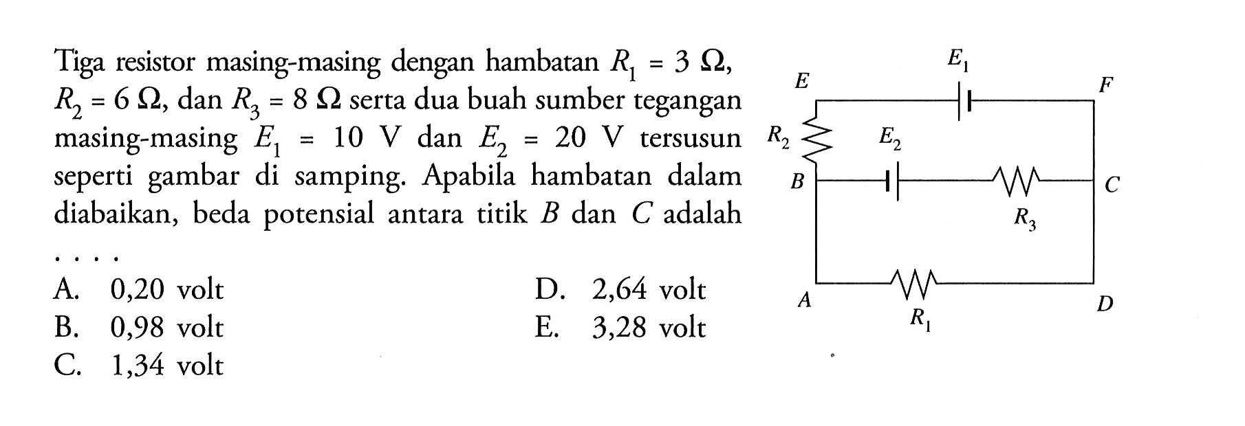 Tiga resistor masing-masing dengan hambatan R1 = 3 ohm, R2 = 6 ohm, dan R3 = 8 ohm. serta dua buah sumber tegangan masing-masing E1 =10 V dan E2 = 20 tersusun seperti gambar di samping. Apabila hambatan dalam diabaikan, beda potensial antara titik B dan C Adalah