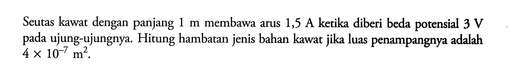 Seutas kawat dengan panjang 1 m membawa arus 1,5 A ketika diberi beda potensial 3 V  pada ujung-ujungnya. Hitung hambatan jenis bahan kawat jika luas penampangnya adalah  4 x 10^(-7) m^2. 