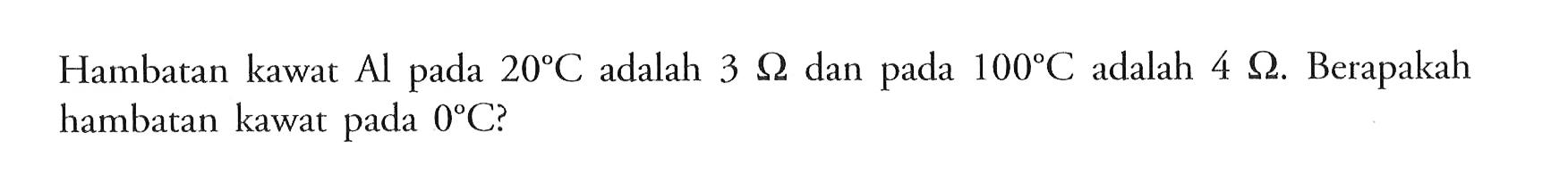 Hambatan kawat Al pada 20 C Adalah 3 ohm dan pada 100 C Adalah 4 ohm. Berapakah hambatan kawat pada 0 C