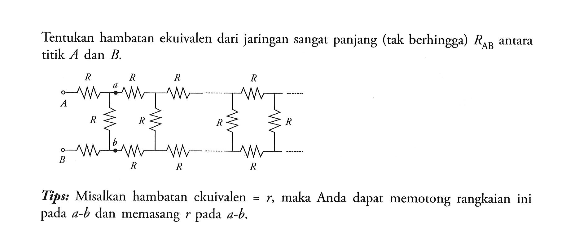 Tentukan hambatan ekuivalen dari jaringan sangat panjang (tak berhingga) RAB antara titik A dan B. R R Tips. Misalkan hambatan ekuivalen = r, maka Anda dapat memotong rangkaian ini pada a-b dan memasang rpada a-b.