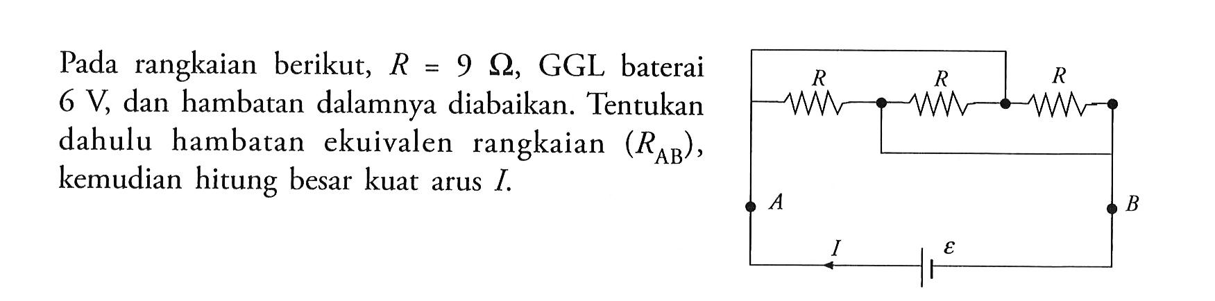 Pada rangkaian berikut, R = 9 ohm, GGL baterai 6 V, dan hambatan dalamnya diabaikan. Tentukan dahulu hambatan ekuivalen rangkaian (RAB) , kemudian hitung besar kuat arus I.