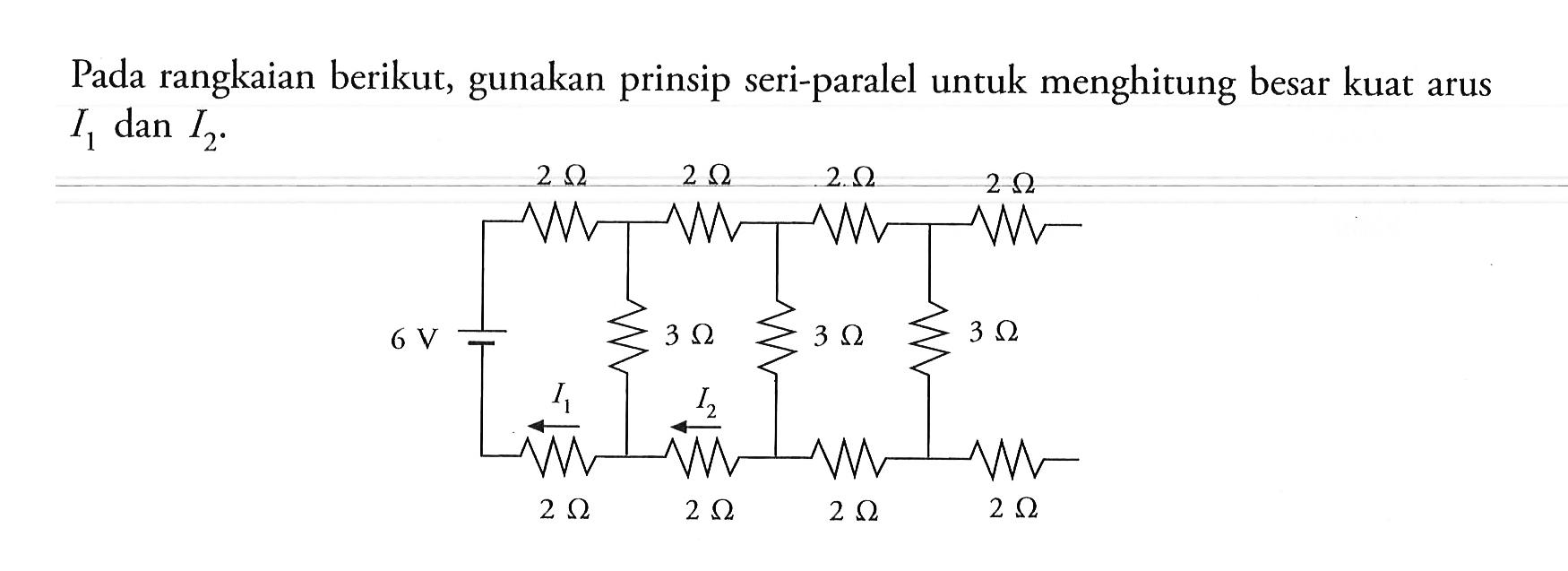 Pada rangkaian berikut, gunakan prinsip seri-paralel untuk menghitung besar kuat arus I1 dan I2 6 V 2ohm 2ohm 2ohm 2ohm 3ohm 3ohm 3ohm 2ohm 2ohm 2ohm