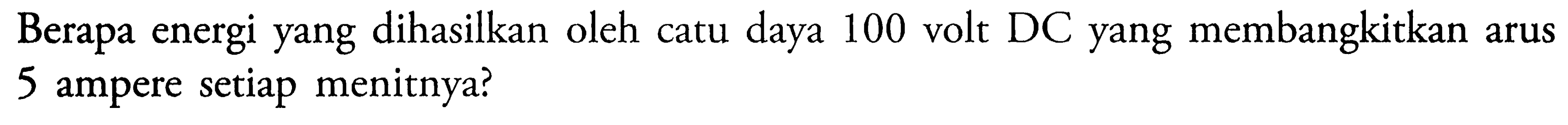 Berapa energi yang dihasilkan oleh catu daya 100 volt DC yang membangkitkan arus 5 ampere setiap menitnya?