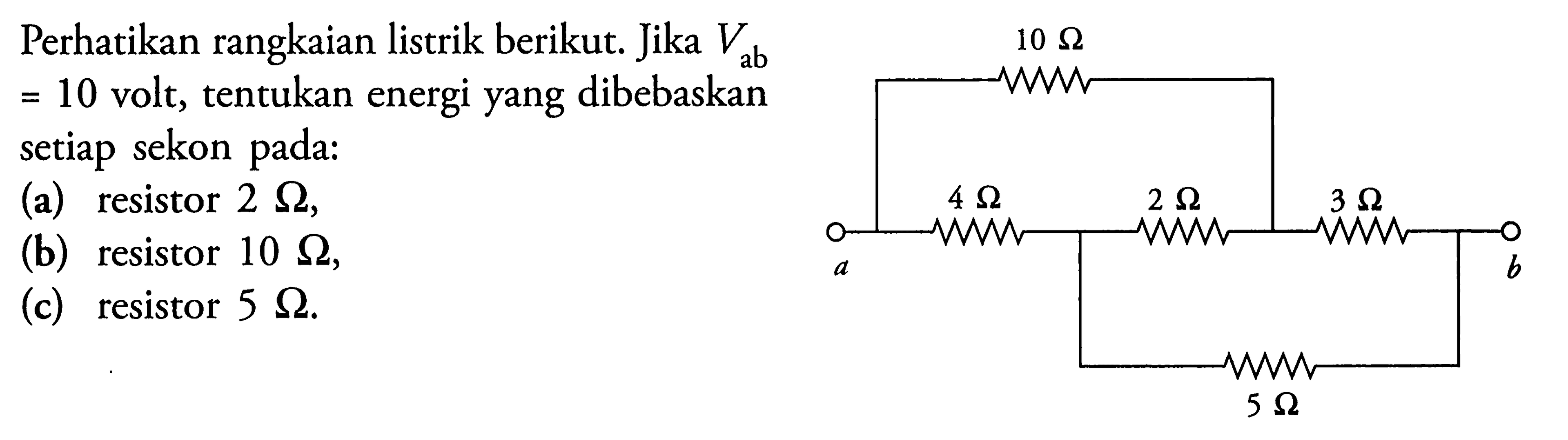 Perhatikan rangkaian listrik berikut. Jika Vab 10 = 10 volt, tentukan energi yang dibebaskan setiap sekon (a) resistor 2 ohm, (b) resistor 10 ohm, (c) resistor 5 ohm. 10 ohm 4 ohm 2 ohm 3 ohm 5 ohm