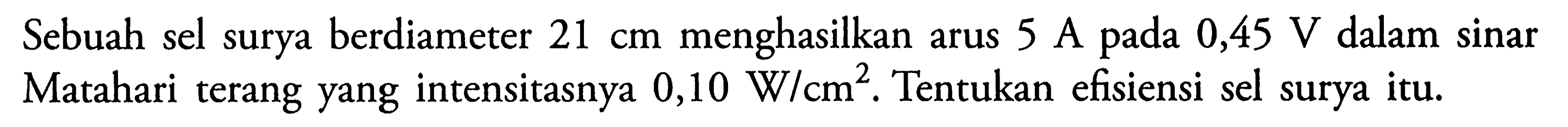 Sebuah sel surya berdiameter 21 cm menghasilkan arus 5 A pada 0,45 V dalam sinar Matahari terang yang intensitasnya 0,10 Wlcm?. Tentukan efisiensi sel surya itu.