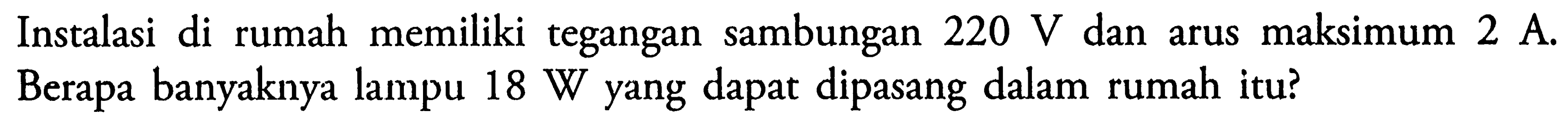 Instalasi di rumah memiliki tegangan sambungan 220 V dan arus maksimum 2 A Berapa banyaknya lampu 18 yang dapat dipasang dalam rumah itu?