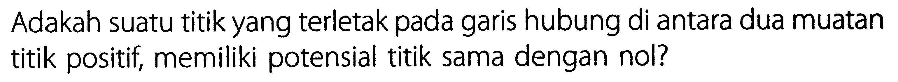 Adakah suatu titik yang terletak pada garis hubung di antara dua muatan titik positif, memiliki potensial titik sama dengan nol?