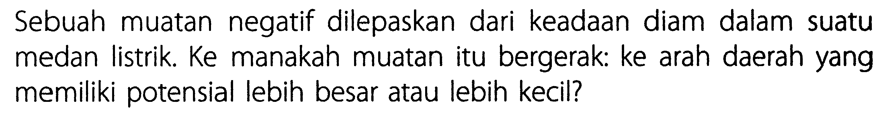 Sebuah muatan negatif dilepaskan dari keadaan diam dalam suatu medan listrik Ke manakah muatan itu bergerak. ke arah daerah yang memiliki potensial lebih besar atau lebih kecil?