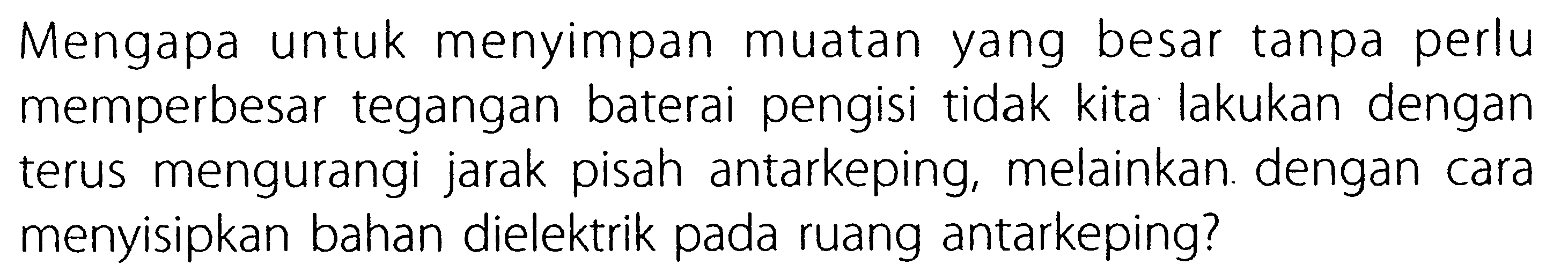 Mengapa untuk menyimpan muatan yang besar tanpa perlu memperbesar tegangan baterai pengisi tidak kita lakukan dengan terus mengurangi jarak pisah antarkeping, melainkan dengan cara menyisipkan bahan dielektrik pada ruang antarkeping?