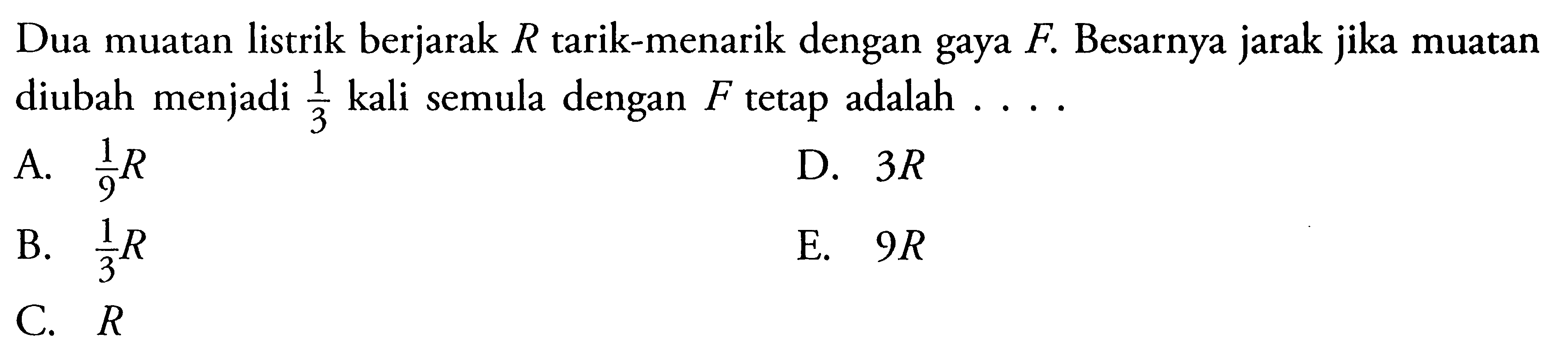 Dua muatan listrik berjarak R tarik-menarik dengan gaya F. Besarnya jarak jika muatan diubah menjadi 1/3 kali semula dengan F tetap adalah ....