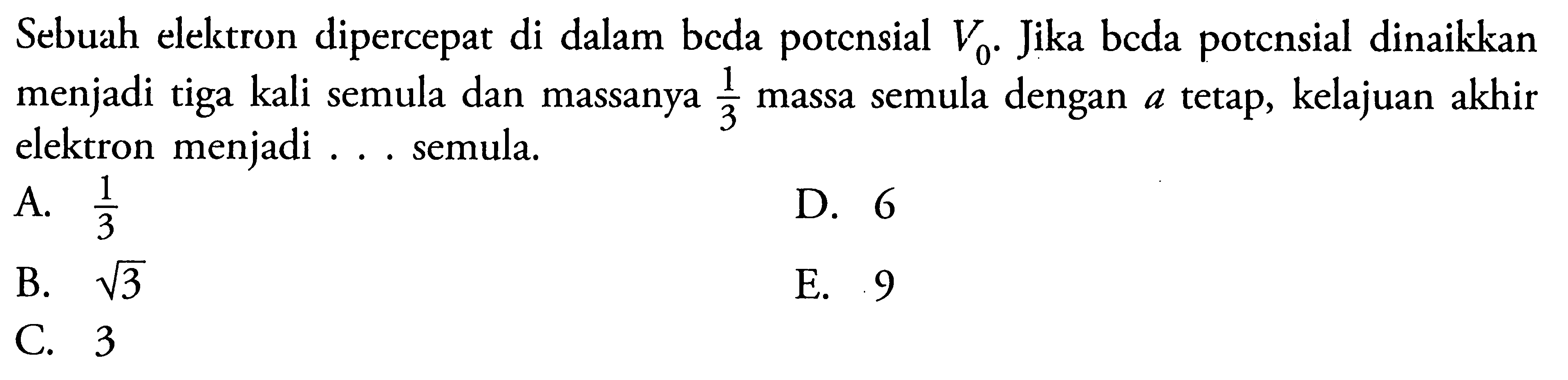 Sebuah elektron dipercepat di dalam beda potcnsial  V0. Jika bcda potcnsial dinaikkan menjadi tiga kali semula dan massanya 1/3 massa semula dengan a tetap, kelajuan akhir elektron menjadi ... semula.