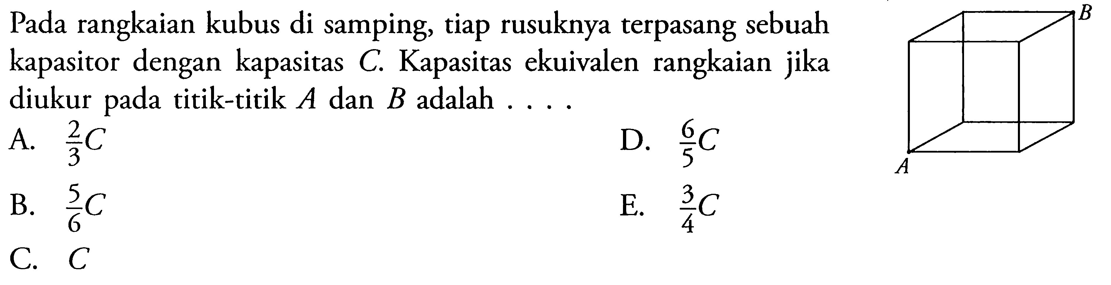 Pada rangkaian kubus di samping, tiap rusuknya terpasang sebuah kapasitor dengan kapasitas C. Kapasitas ekuivalen rangkaian jika diukur pada titik-titik A dan B adalah....