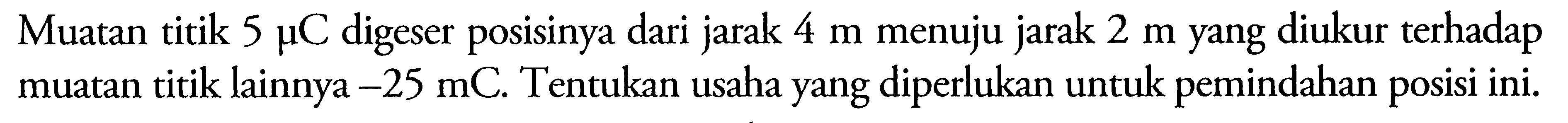 Muatan titik 5 muC digeser posisinya dari jarak 4 m menuju jarak 2 m yang diukur terhadap muatan titik lainnya -25 mC. Tentukan usaha yang diperlukan untuk pemindahan posisi ini.