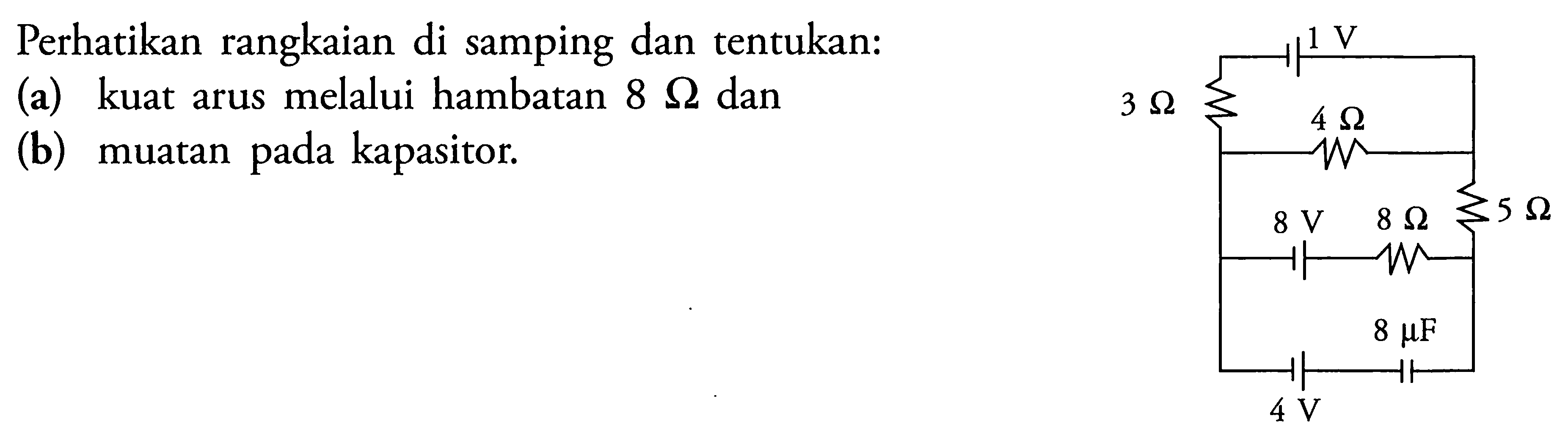 PErhatikan rangkaian di samping dan tentukan : 1 V 3 Ohm 4 Ohm 8 V 8 Ohm 5 Ohm 4 V 8 muF (a) kuat arus melalui hambatan 8 Ohm dan (b) muatan pada kapasitor.