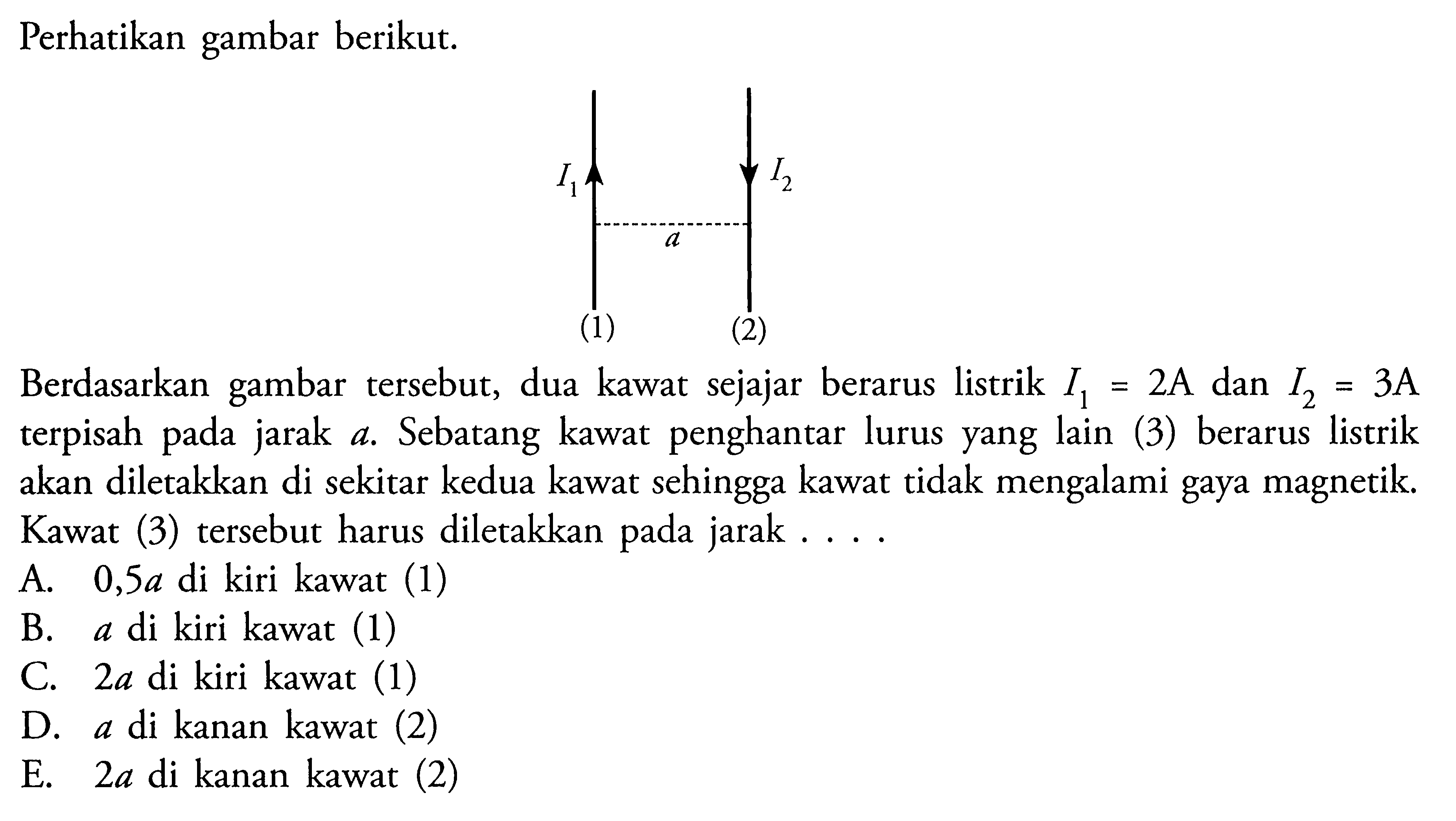 Perhatikan gambar berikut: Berdasarkan gambar tersebut, dua kawat sejajar berarus listrik I1 = 2A dan I2= 3A terpisah pada jarak . a. Sebatang kawat penghantar lurus yang lain (3) berarus listrik akan diletakkan di sekitar kedua kawat sehingga kawat tidak mengalami gaya magnetik. Kawat (3) tersebut harus diletakkan pada jarak
