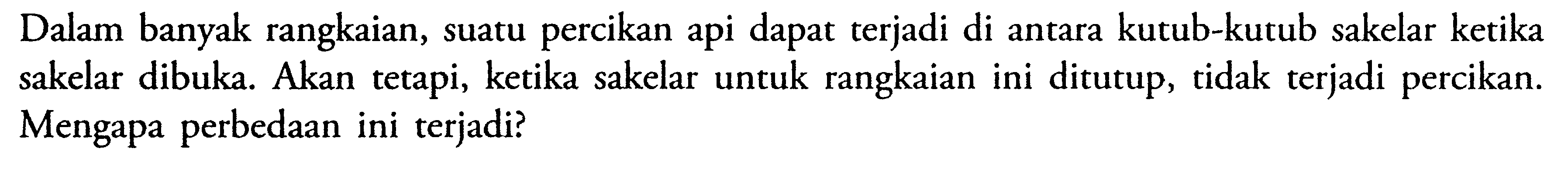 Dalam banyak rangkaian, suatu percikan api dapat terjadi di antara kutub-kutub sakelar ketika sakelar dibuka. Akan tetapi, ketika sakelar untuk rangkaian ini ditutup tidak terjadi percikan. Mengapa perbedaan ini terjadi?