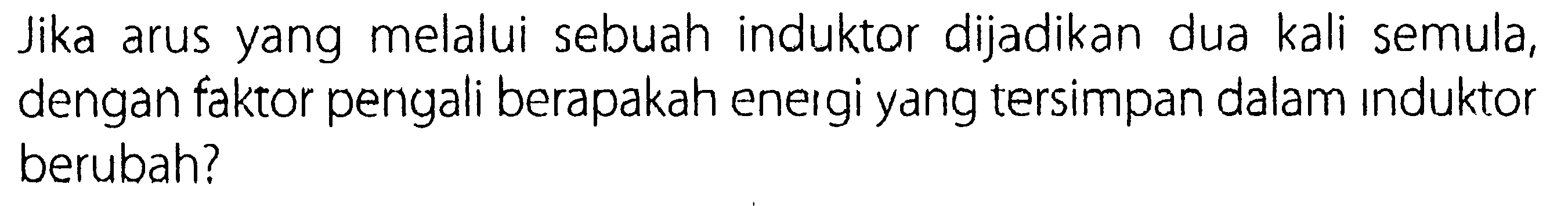 Jika arus yang melalui sebuah induktor dijadikan dua kali semula, dengan faktor pengali berapakah eneigi yang tersimpan dalam induktor berubah?