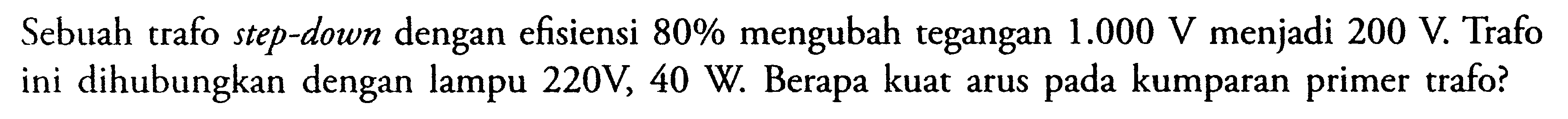 Sebuah trafo step-down dengan efisiensi 80% mengubah tegangan 1.000 V menjadi 200 V. Trafo ini dihubungkan dengan lampu 220V, 40 W. Berapa kuat arus pada kumparan primer trafo?