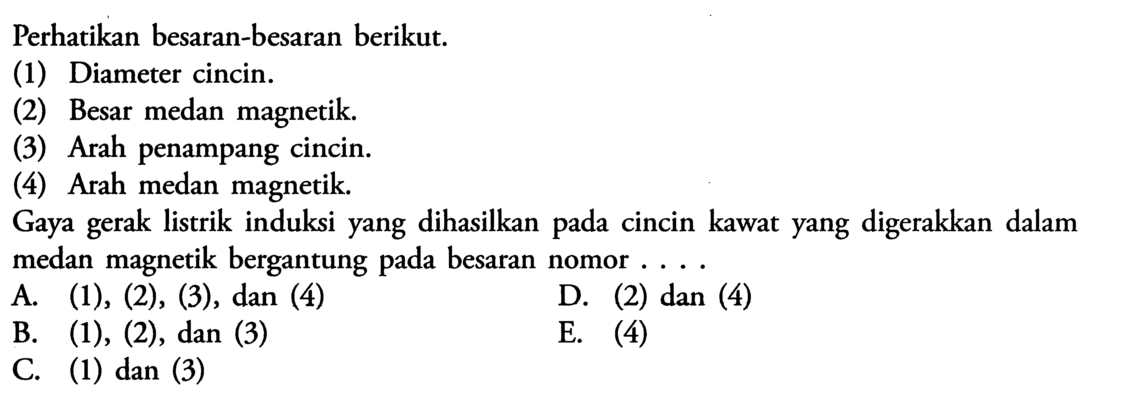 Perhatikan besaran-besaran berikut. (1) Diameter cincin. (2) Besar medan magnetik. (3) Arah penampang cincin. (4) Arah medan magnetik. Gaya gerak listrik induksi yang dihasilkan pada cincin kawat yang digerakkan dalam medan magnetik bergantung pada besaran nomor .... 