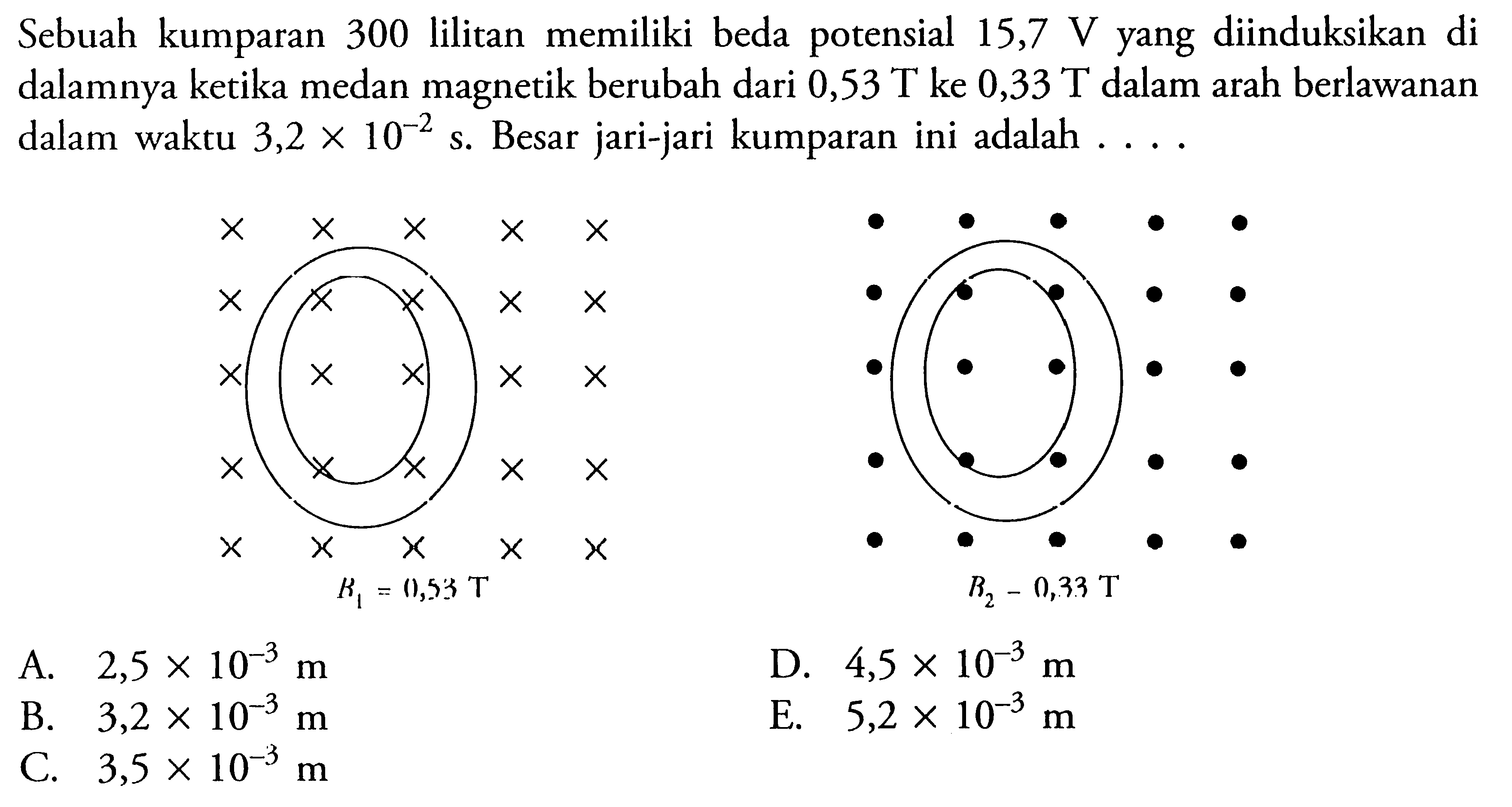 Sebuah kumparan 300 lilitan memiliki beda potensial 15,7 V yang diinduksikan di dalamnya ketika medan magnetik berubah dari  0,53 T ke  0,33 T dalam arah berlawanan dalam waktu  3,2 x 10^(-2) s. Besar jari-jari kumparan ini adalah .... 