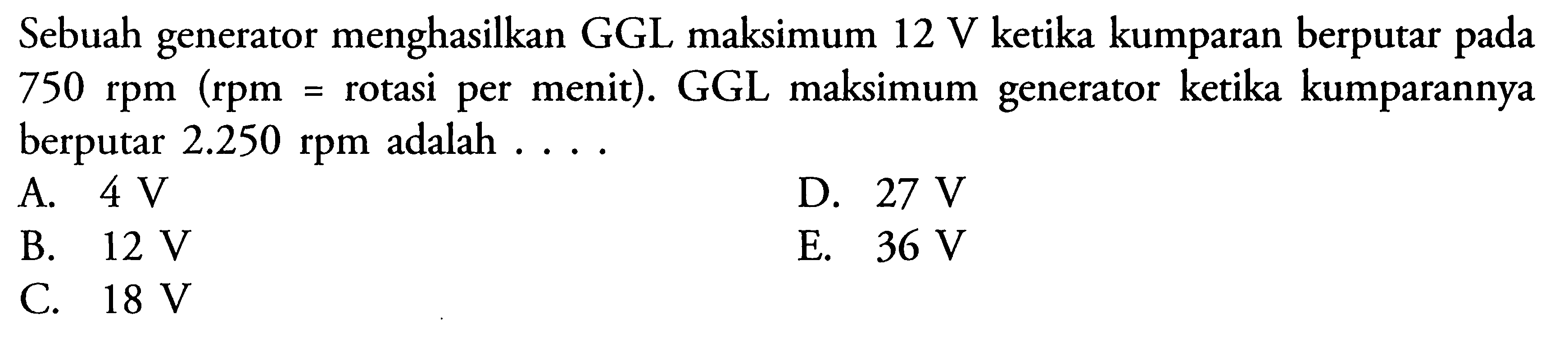 Sebuah generator menghasilkan GGL maksimum 12 V ketika kumparan berputar pada 750 rpm(rpm=rotasi per menit). GGL maksimum generator ketika kumparannya berputar  2.250 rpm adalah  ... 