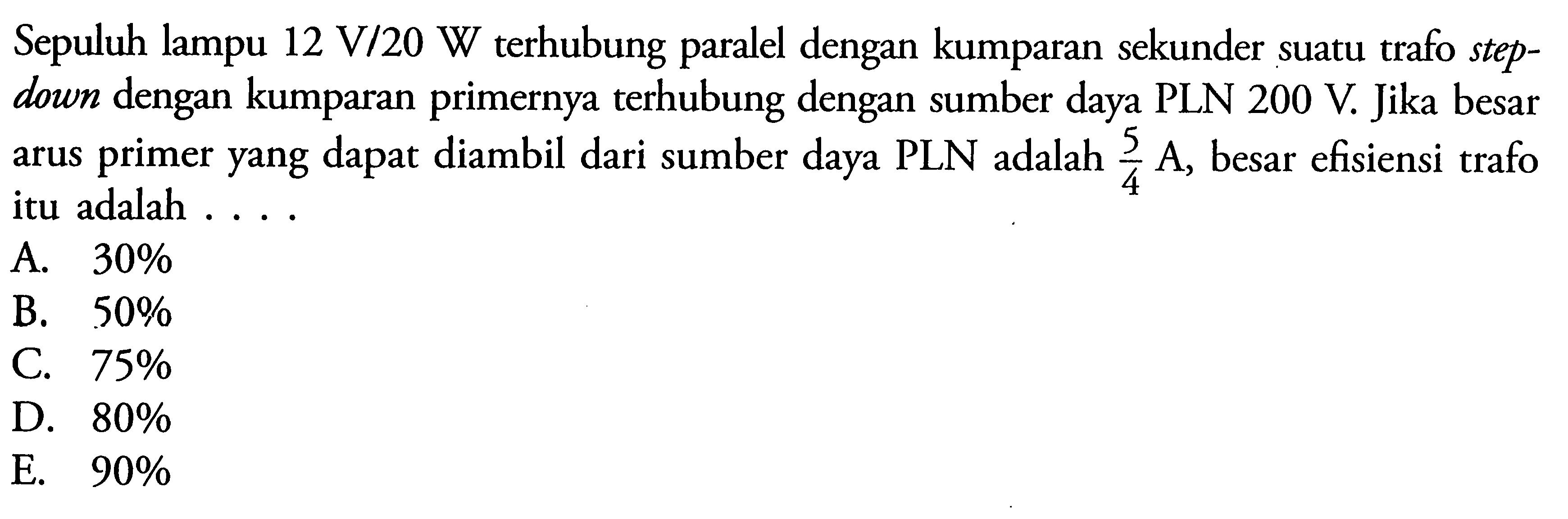 Sepuluh lampu  12 V/20 W  terhubung paralel dengan kumparan sekunder suatu trafo stepdown dengan kumparan primernya terhubung dengan sumber daya PLN 200 V. Jika besar arus primer yang dapat diambil dari sumber daya PLN adalah 5/4 A, besar efisiensi trafo itu adalah ....