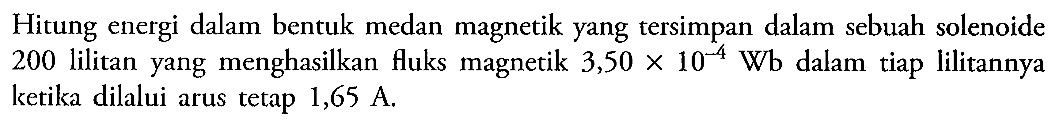 Hitung energi dalam bentuk medan magnetik yang tersimpan dalam sebuah solenoide 200 lilitan yang menghasilkan fluks magnetik 3,50 x 10^(-4) Wb dalam tiap lilitannya ketika dilalui arus tetap 1,65 A.