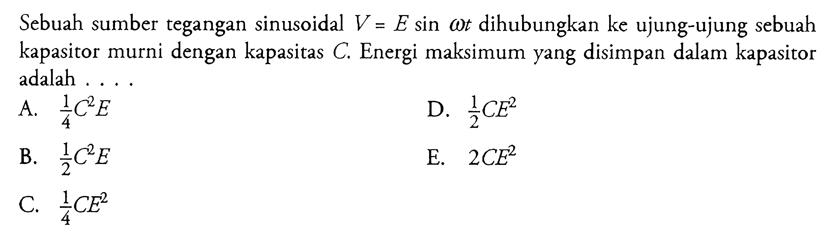 Sebuah sumber tegangan sinusoidal V=E sin omega t dihubungkan ke ujung-ujung sebuah kapasitor murni dengan kapasitas C. Energi maksimum yang disimpan dalam kapasitor adalah ....