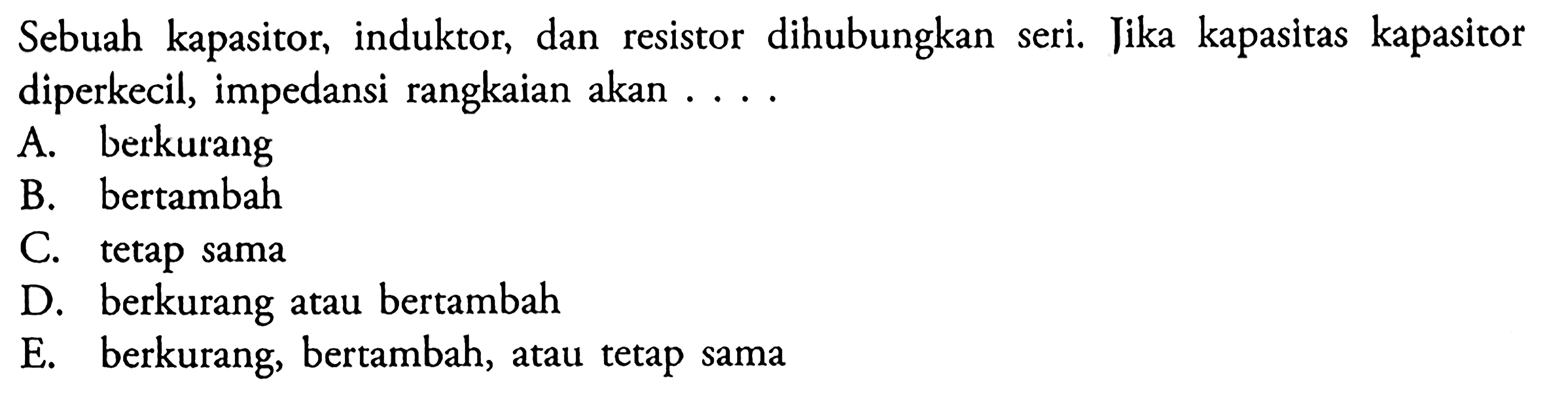 Sebuah kapasitor, induktor, dan resistor dihubungkan seri. Jika kapasitas kapasitor diperkecil, impedansi rangkaian akan ....