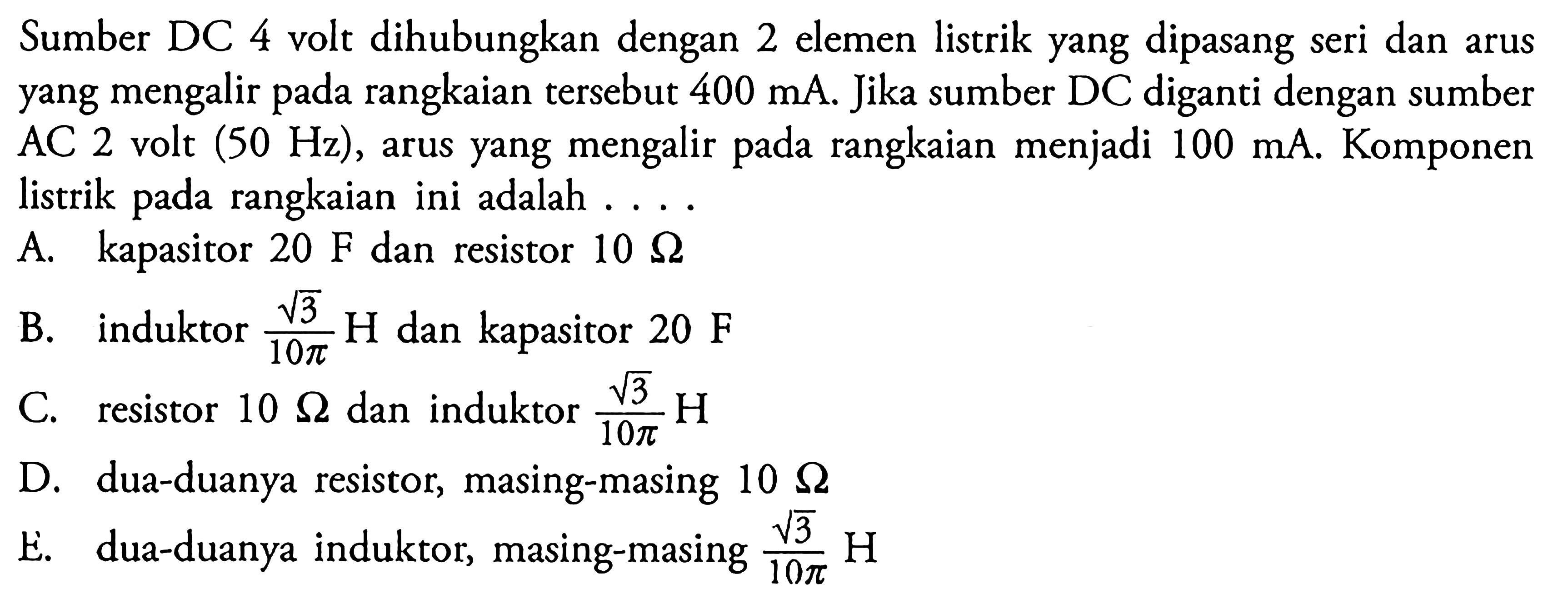 Sumber DC 4 volt dihubungkan dengan 2 elemen listrik yang dipasang seri dan arus yang mengalir pada rangkaian tersebut  400 mA. Jika sumber DC diganti dengan sumber  AC 2 volt (50 Hz), arus yang mengalir pada rangkaian menjadi 100 mA . Komponen listrik pada rangkaian ini adalah ....