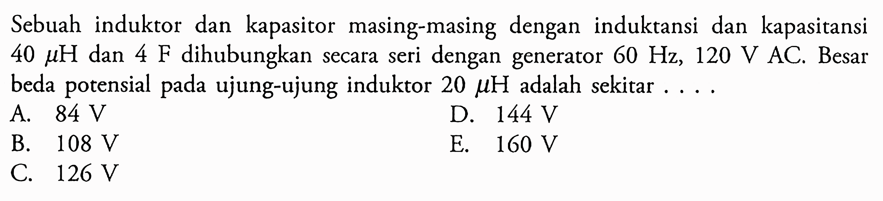 Sebuah induktor dan kapasitor masing-masing dengan induktansi dan kapasitansi  40 mu H dan 4 F dihubungkan secara seri dengan generator  60 Hz, 120 V AC. Besar beda potensial pada ujung-ujung induktor  20 mu H adalah sekitar....