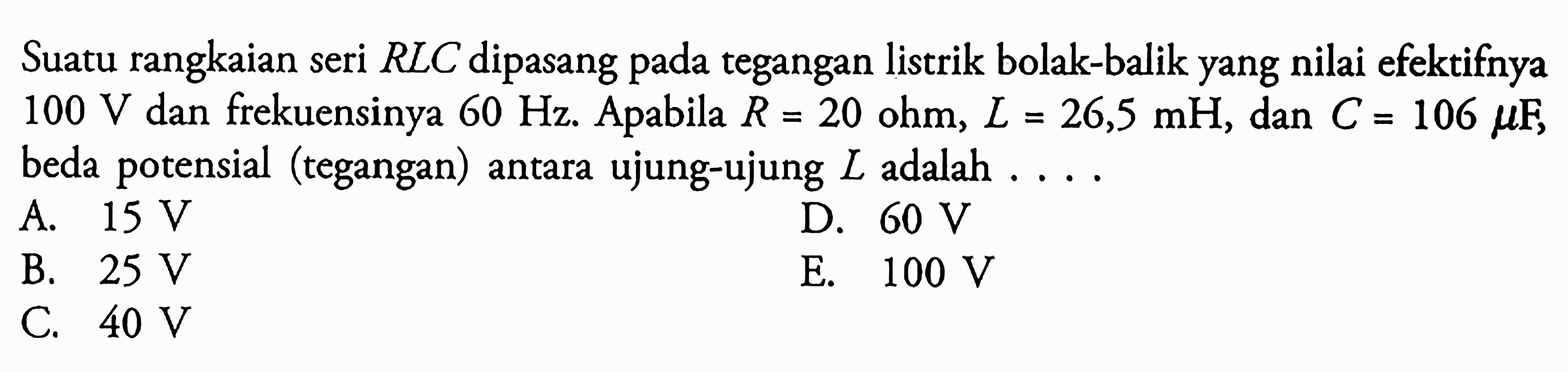 Suatu rangkaian seri  RLC dipasang pada tegangan listrik bolak-balik yang nilai efektifnya 100 V dan frekuensinya 60 Hz. Apabila R=20 Ohm, L=26,5 mH, dan C=106 mu F, beda potensial (tegangan) antara ujung-ujung  L adalah ...