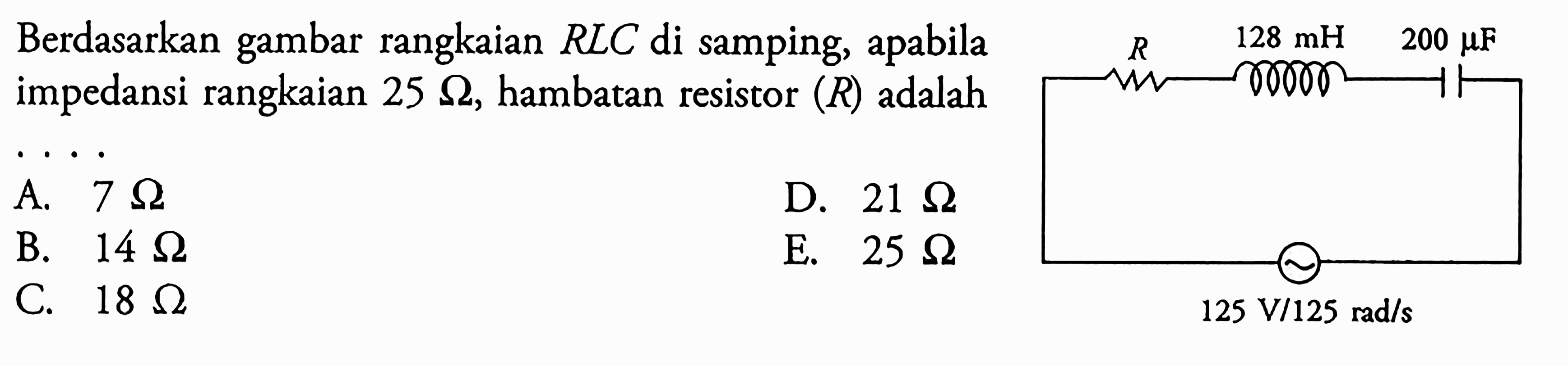 Berdasarkan gambar rangkaian RLC di samping, apabila impedansi rangkaian  25 Ohm, hambatan resistor (R) adalah... R 128 mH 200 mu F 125 V/125 rad/s