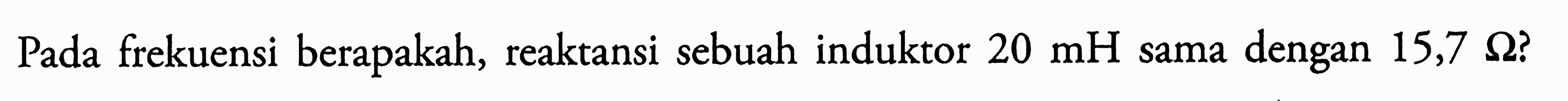 Pada frekuensi berapakah, reaktansi sebuah induktor 20 mH sama dengan 15,7 Q?