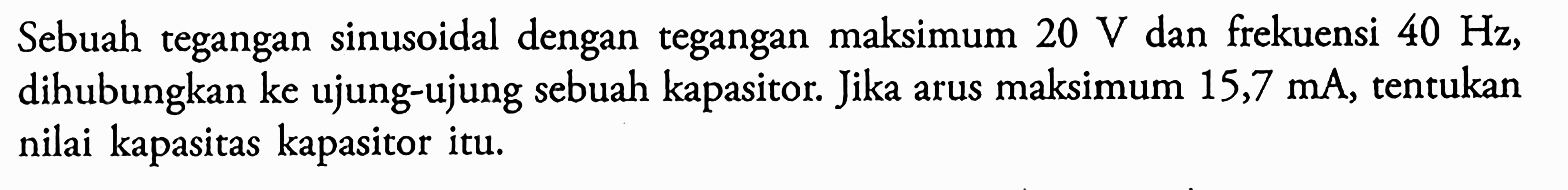Sebuah tegangan sinusoidal dengan tegangan maksimum 20 V dan frekuensi 40 Hz, dihubungkan ke ujung-ujung sebuah kapasitor. Jika arus maksimum 15,7 mA, tentukan nilai kapasitas kapasitor itu.