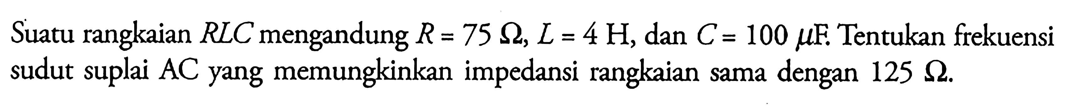 Suatu rangkaian RLC mengandung R = 75 ohm, L = 4 H, dan C = 100 muF Tentukan frekuensi sudut suplai AC yang memungkinkan impedansi rangkaian sama dengan 125 ohm