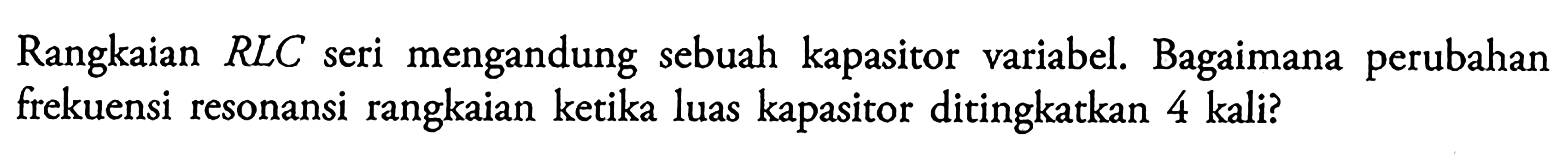 Rangkaian RLC seri mengandung sebuah kapasitor variabel Bagaimana perubahan frekuensi resonansi rangkaian kerika luas kapasitor ditingkatkan 4 kali?