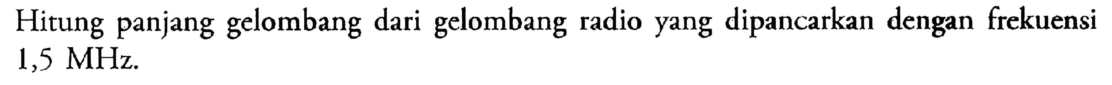 Hitung panjang gelombang dari gelombang radio yang dipancarkan dengan frekuensi 1,5 MHz.