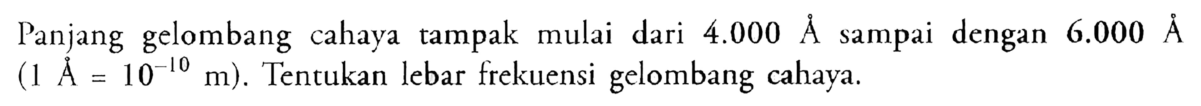 Panjang gelombang cahaya tampak mulai dari 4.000 A sampai dengan 6.000 A (1 A=10^-10 m). Tencukan lebar frekuensi gelombang cahaya.