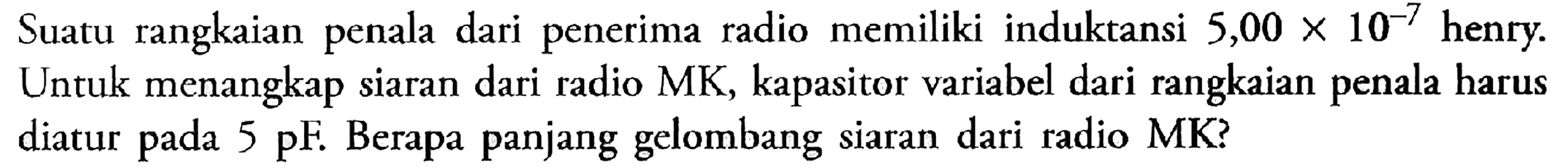 Suatu rangkaian penala dari penerima radio memiliki induktansi 5,00x10^-7 henry. Untuk menangkap siaran dari radio MK, kapasitor variabel dari rangkaian penala harus diatur pada 5 pF. Berapa panjang gelombang siaran dari radio MK?