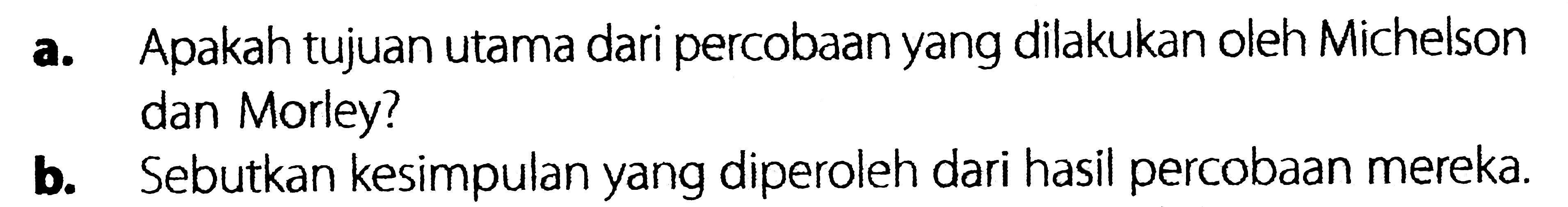 a. Apakah tujuan utama dari percobaan yang dilakukan oleh Michelson dan Morley?b. Sebutkan kesimpulan yang diperoleh dari hasil percobaan mereka. 