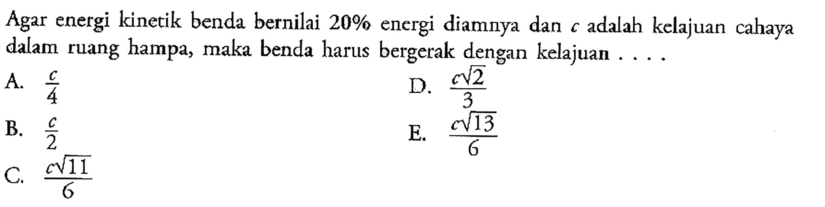 Agar energi kinetik benda bernilai  20%  energi diamnya dan  c  adalah kelajuan cahaya dalam ruang hampa, maka benda harus bergerak dengan kelajuan ....