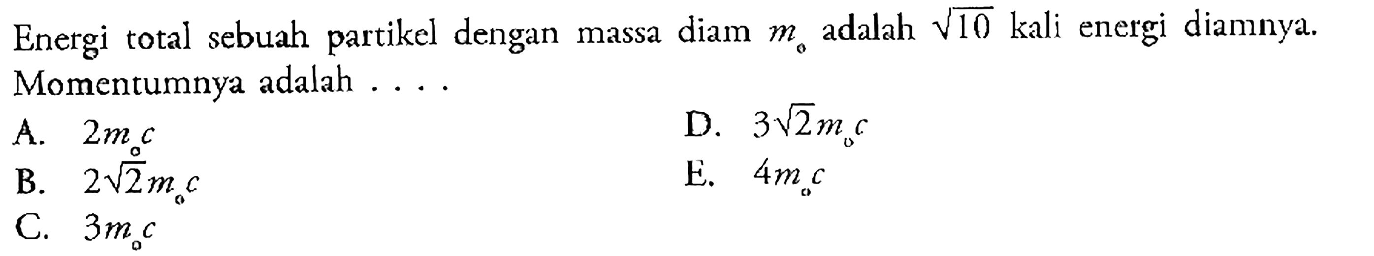 Energi total sebuah partikel dengan massa diam m0 adalah 10^1/2 kali energi diamnya. Momentumnya adalah ....