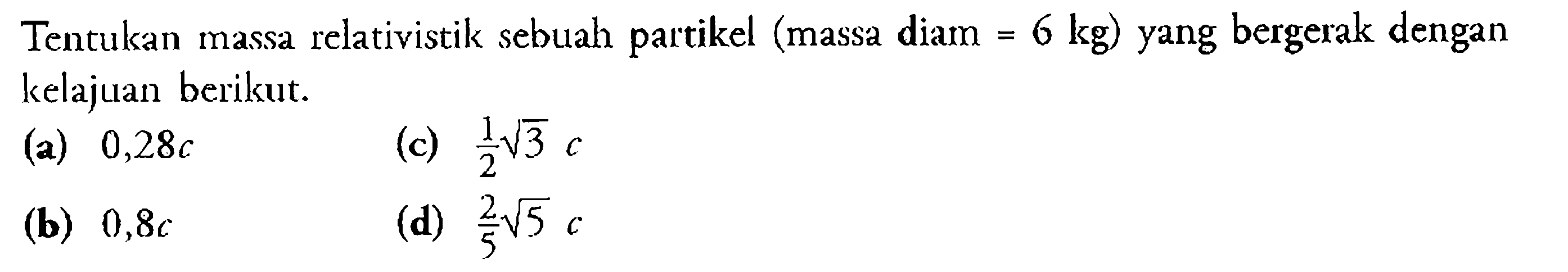Tentukan massa relativistik sebuah partikel (massa diam =6 kg) yang bergerak dengan kelajuan berikut. (a)  0,28c (c)  1/2(3)c (b)  0,8c (d)  2/5(5)c 